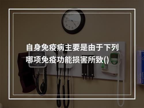 自身免疫病主要是由于下列哪项免疫功能损害所致()