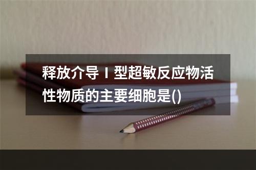 释放介导Ⅰ型超敏反应物活性物质的主要细胞是()