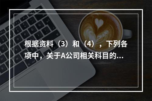 根据资料（3）和（4），下列各项中，关于A公司相关科目的会计