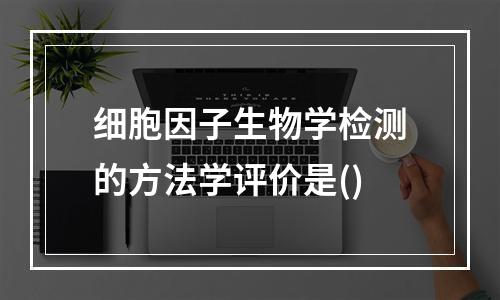 细胞因子生物学检测的方法学评价是()