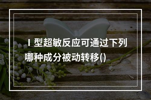 Ⅰ型超敏反应可通过下列哪种成分被动转移()