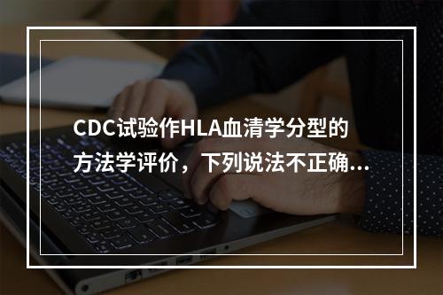 CDC试验作HLA血清学分型的方法学评价，下列说法不正确的是