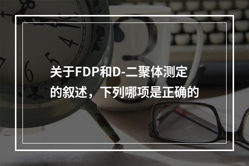 关于FDP和D-二聚体测定的叙述，下列哪项是正确的