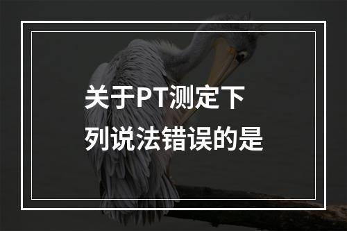 关于PT测定下列说法错误的是