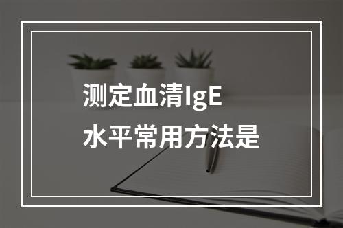 测定血清IgE水平常用方法是