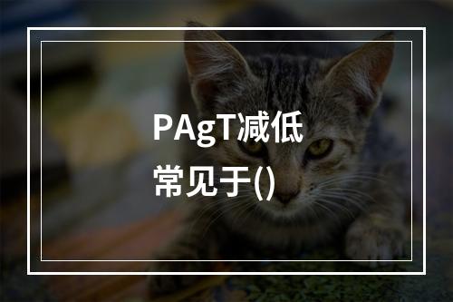 PAgT减低常见于()