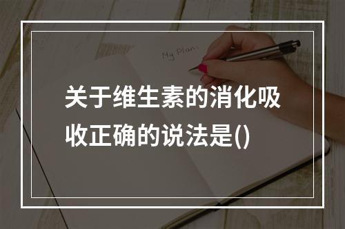 关于维生素的消化吸收正确的说法是()