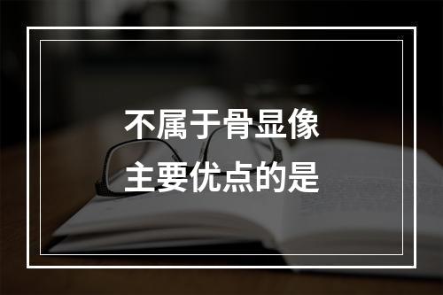 不属于骨显像主要优点的是