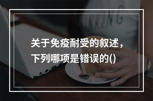 关于免疫耐受的叙述，下列哪项是错误的()