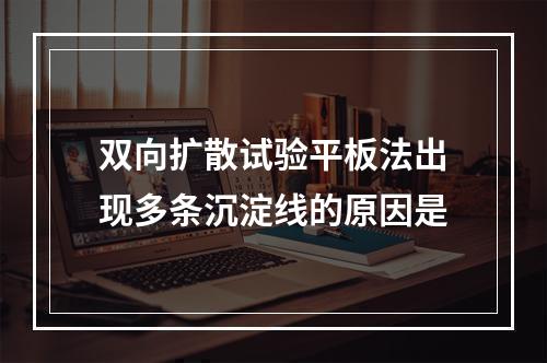 双向扩散试验平板法出现多条沉淀线的原因是