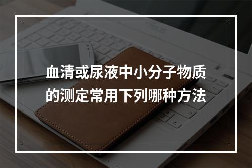 血清或尿液中小分子物质的测定常用下列哪种方法