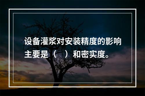 设备灌浆对安装精度的影响主要是（　）和密实度。