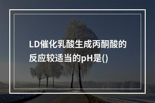 LD催化乳酸生成丙酮酸的反应较适当的pH是()