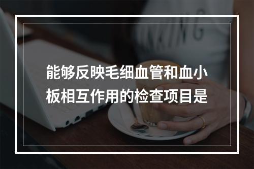 能够反映毛细血管和血小板相互作用的检查项目是