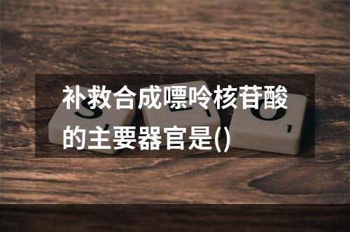 补救合成嘌呤核苷酸的主要器官是()