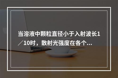 当溶液中颗粒直径小于入射波长1／10时，散射光强度在各个方向