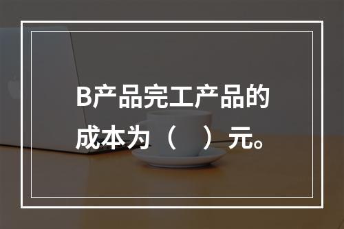 B产品完工产品的成本为（　）元。