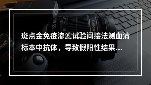 斑点金免疫渗滤试验间接法测血清标本中抗体，导致假阳性结果的主