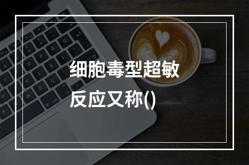 细胞毒型超敏反应又称()