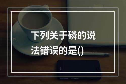 下列关于磷的说法错误的是()