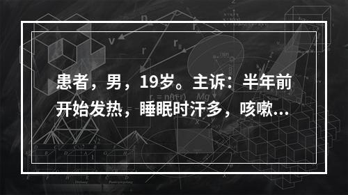 患者，男，19岁。主诉：半年前开始发热，睡眠时汗多，咳嗽，痰