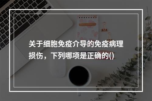 关于细胞免疫介导的免疫病理损伤，下列哪项是正确的()