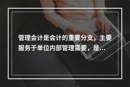 管理会计是会计的重要分支，主要服务于单位内部管理需要，是通过