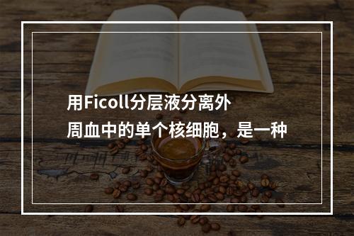 用Ficoll分层液分离外周血中的单个核细胞，是一种