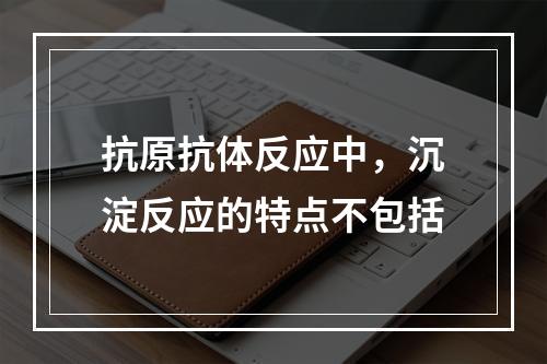 抗原抗体反应中，沉淀反应的特点不包括