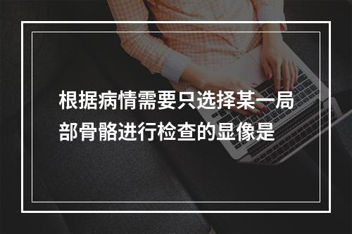 根据病情需要只选择某一局部骨骼进行检查的显像是