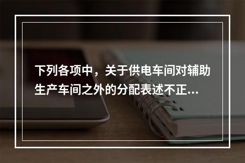 下列各项中，关于供电车间对辅助生产车间之外的分配表述不正确的