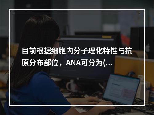 目前根据细胞内分子理化特性与抗原分布部位，ANA可分为()