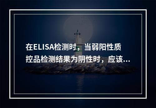 在ELISA检测时，当弱阳性质控品检测结果为阴性时，应该核查