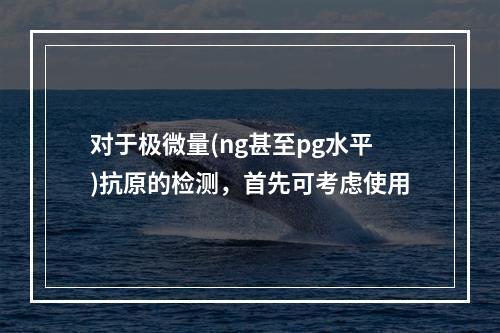 对于极微量(ng甚至pg水平)抗原的检测，首先可考虑使用