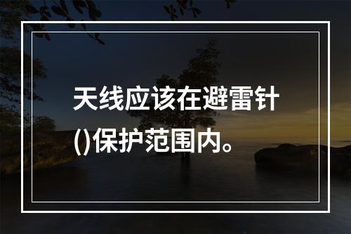 天线应该在避雷针()保护范围内。