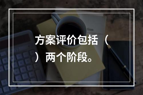 方案评价包括（）两个阶段。