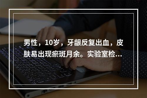 男性，10岁，牙龈反复出血，皮肤易出现瘀斑月余。实验室检查：