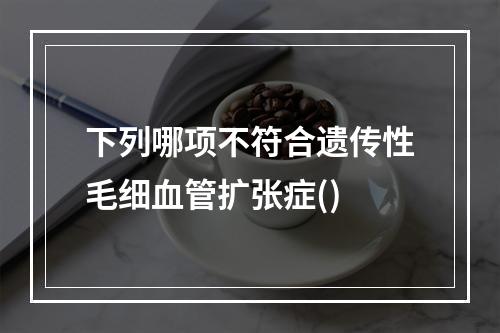 下列哪项不符合遗传性毛细血管扩张症()