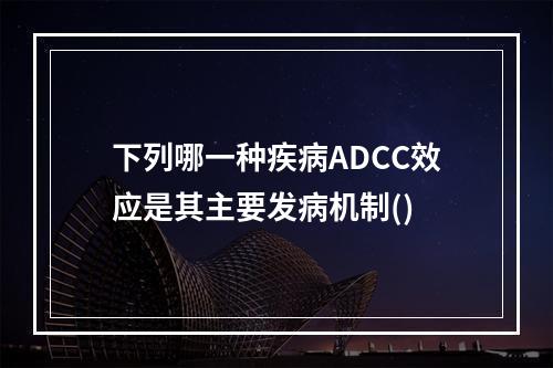 下列哪一种疾病ADCC效应是其主要发病机制()