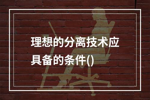 理想的分离技术应具备的条件()