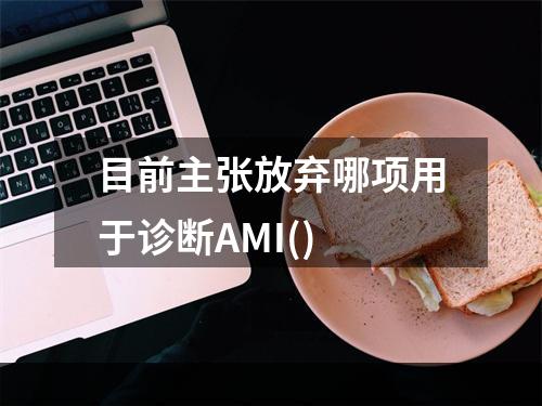 目前主张放弃哪项用于诊断AMI()