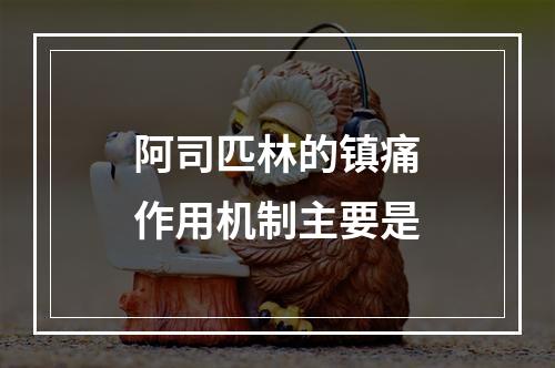 阿司匹林的镇痛作用机制主要是