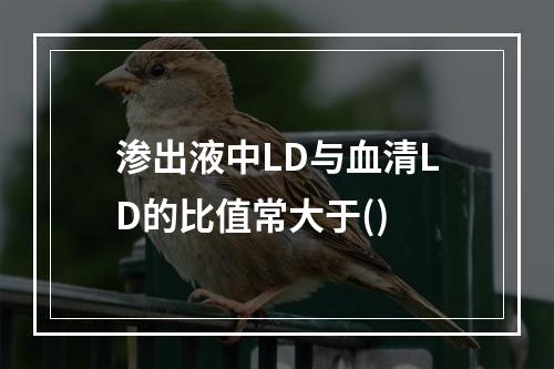 渗出液中LD与血清LD的比值常大于()