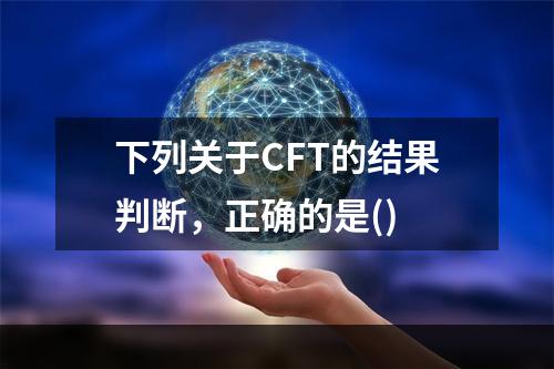 下列关于CFT的结果判断，正确的是()