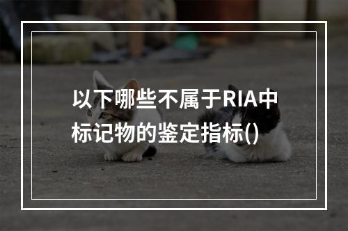 以下哪些不属于RIA中标记物的鉴定指标()