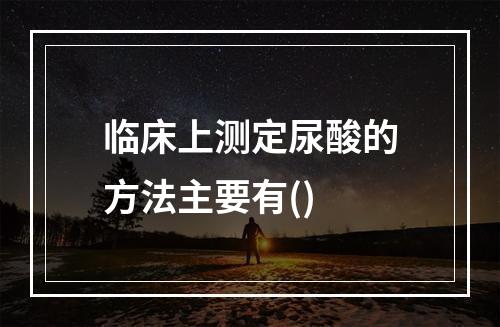 临床上测定尿酸的方法主要有()