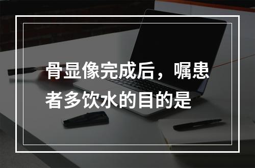 骨显像完成后，嘱患者多饮水的目的是