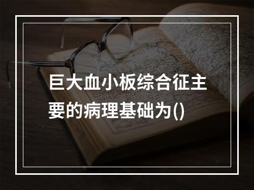 巨大血小板综合征主要的病理基础为()