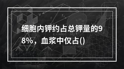 细胞内钾约占总钾量的98%，血浆中仅占()