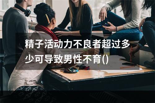 精子活动力不良者超过多少可导致男性不育()